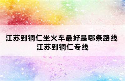 江苏到铜仁坐火车最好是哪条路线 江苏到铜仁专线